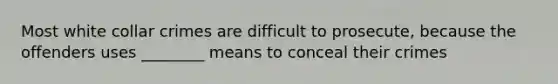 Most white collar crimes are difficult to prosecute, because the offenders uses ________ means to conceal their crimes