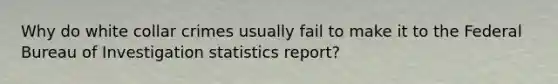 Why do white collar crimes usually fail to make it to the Federal Bureau of Investigation statistics report?