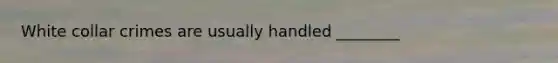 White collar crimes are usually handled ________