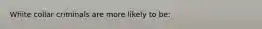 White collar criminals are more likely to be: