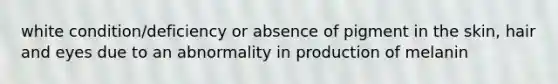 white condition/deficiency or absence of pigment in the skin, hair and eyes due to an abnormality in production of melanin