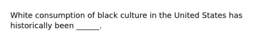 White consumption of black culture in the United States has historically been ______.