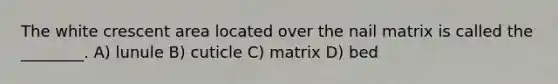 The white crescent area located over the nail matrix is called the ________. A) lunule B) cuticle C) matrix D) bed