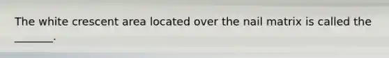 The white crescent area located over the nail matrix is called the _______.