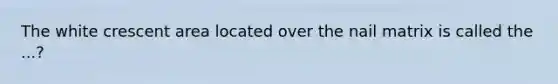 The white crescent area located over the nail matrix is called the ...?