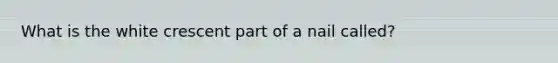 What is the white crescent part of a nail called?
