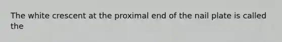 The white crescent at the proximal end of the nail plate is called the