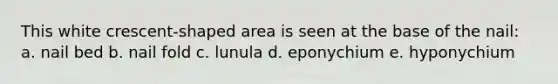 This white crescent-shaped area is seen at the base of the nail: a. nail bed b. nail fold c. lunula d. eponychium e. hyponychium
