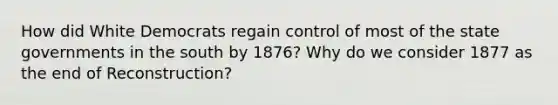 How did White Democrats regain control of most of the state governments in the south by 1876? Why do we consider 1877 as the end of Reconstruction?