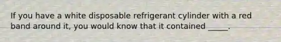 If you have a white disposable refrigerant cylinder with a red band around it, you would know that it contained _____.