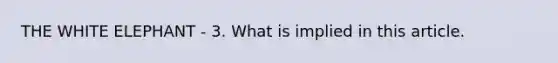 THE WHITE ELEPHANT - 3. What is implied in this article.