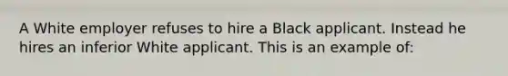 A White employer refuses to hire a Black applicant. Instead he hires an inferior White applicant. This is an example of: