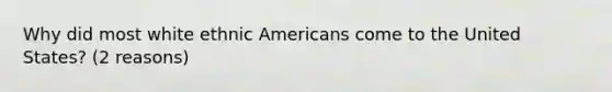 Why did most white ethnic Americans come to the United States? (2 reasons)