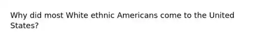 Why did most White ethnic Americans come to the United States?