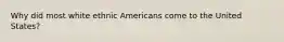 Why did most white ethnic Americans come to the United States?