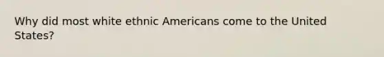 Why did most white ethnic Americans come to the United States?