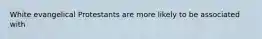 White evangelical Protestants are more likely to be associated with