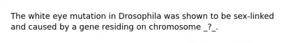 The white eye mutation in Drosophila was shown to be sex-linked and caused by a gene residing on chromosome _?_.