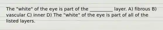 The "white" of the eye is part of the __________ layer. A) fibrous B) vascular C) inner D) The "white" of the eye is part of all of the listed layers.