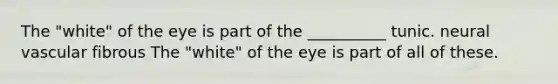 The "white" of the eye is part of the __________ tunic. neural vascular fibrous The "white" of the eye is part of all of these.