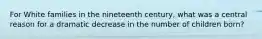 For White families in the nineteenth century, what was a central reason for a dramatic decrease in the number of children born?