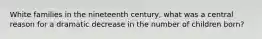 White families in the nineteenth century, what was a central reason for a dramatic decrease in the number of children born?