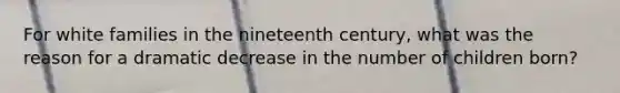 For white families in the nineteenth century, what was the reason for a dramatic decrease in the number of children born?