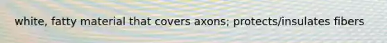 white, fatty material that covers axons; protects/insulates fibers