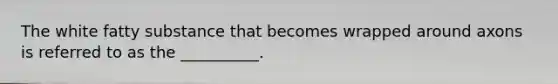 The white fatty substance that becomes wrapped around axons is referred to as the __________.