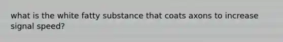 what is the white fatty substance that coats axons to increase signal speed?