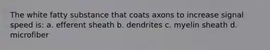 The white fatty substance that coats axons to increase signal speed is: a. efferent sheath b. dendrites c. myelin sheath d. microfiber