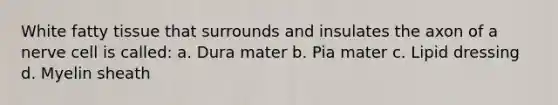 White fatty tissue that surrounds and insulates the axon of a nerve cell is called: a. Dura mater b. Pia mater c. Lipid dressing d. Myelin sheath