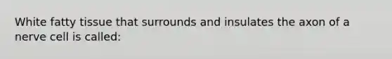 White fatty tissue that surrounds and insulates the axon of a nerve cell is called: