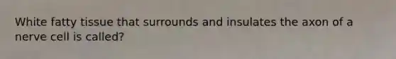 White fatty tissue that surrounds and insulates the axon of a nerve cell is called?