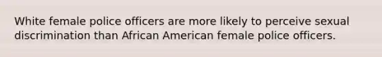 White female police officers are more likely to perceive sexual discrimination than African American female police officers.​