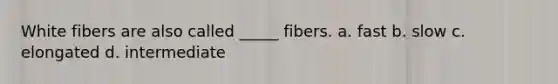 White fibers are also called _____ fibers. a. fast b. slow c. elongated d. intermediate