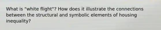 What is "white flight"? How does it illustrate the connections between the structural and symbolic elements of housing inequality?
