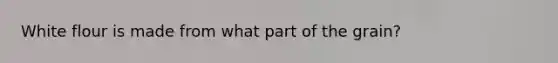 White flour is made from what part of the grain?