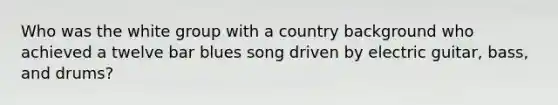 Who was the white group with a country background who achieved a twelve bar blues song driven by electric guitar, bass, and drums?