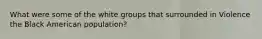 What were some of the white groups that surrounded in Violence the Black American population?