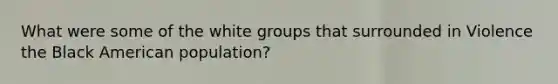 What were some of the white groups that surrounded in Violence the Black American population?