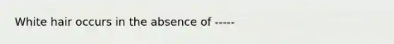 White hair occurs in the absence of -----