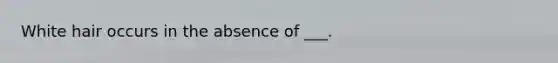 White hair occurs in the absence of ___.