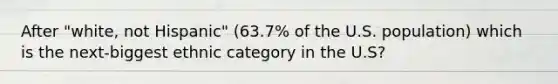 After "white, not Hispanic" (63.7% of the U.S. population) which is the next-biggest ethnic category in the U.S?