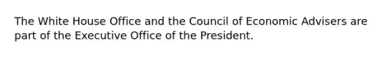 The White House Office and the Council of Economic Advisers are part of the Executive Office of the President.