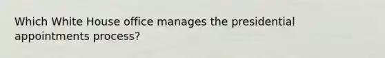 Which White House office manages the presidential appointments process?