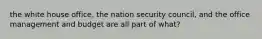 the white house office, the nation security council, and the office management and budget are all part of what?