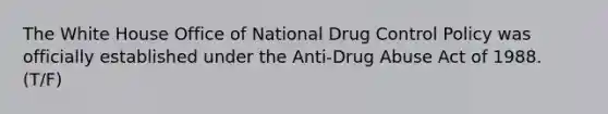 The White House Office of National Drug Control Policy was officially established under the Anti-Drug Abuse Act of 1988. (T/F)