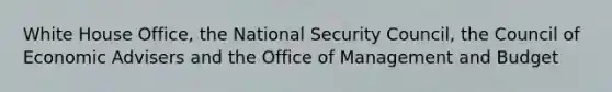 White House Office, the National Security Council, the Council of Economic Advisers and the Office of Management and Budget