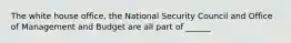 The white house office, the National Security Council and Office of Management and Budget are all part of ______